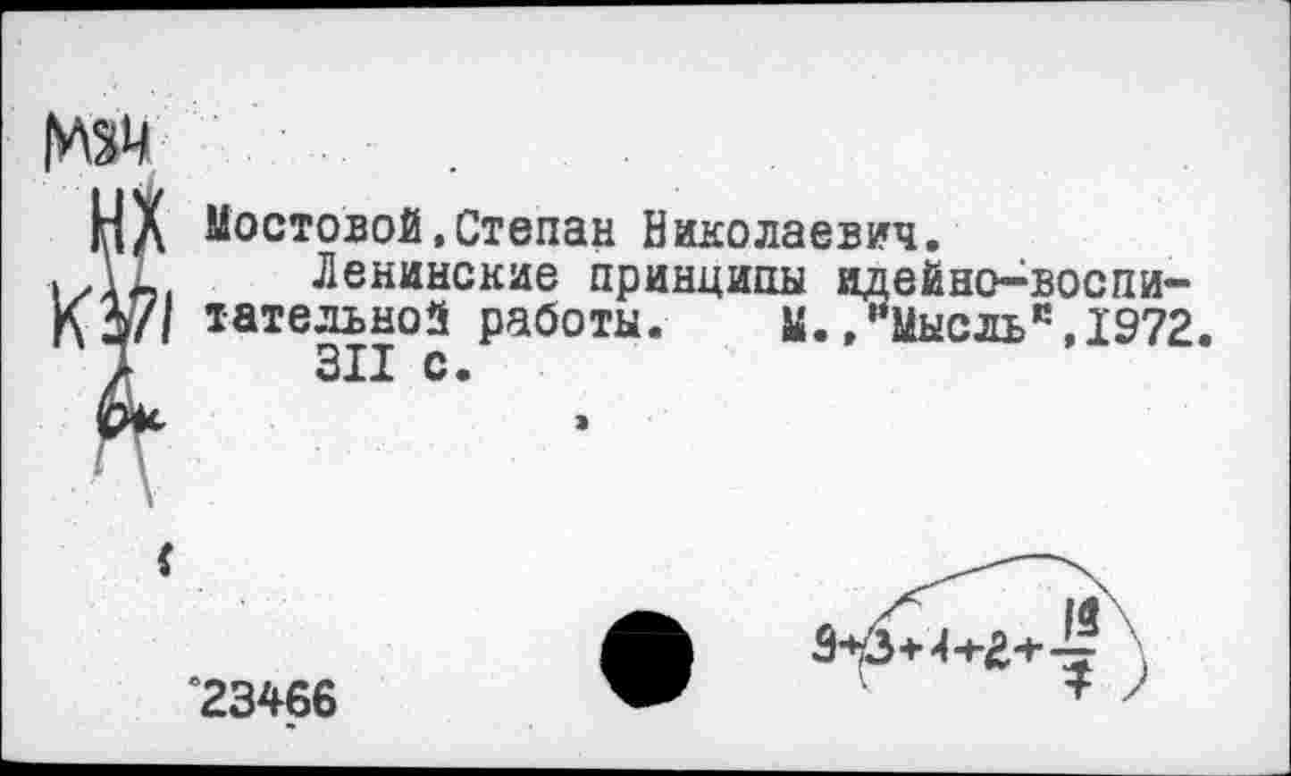 ﻿№4
Мостовой,Степан Николаевич.
Ленинские принципы идейно-воспитательной работы.	М.»“Мысльк,1972
311 с.

23466